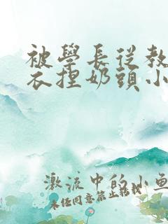 被学长从教室扒衣捏奶头小说