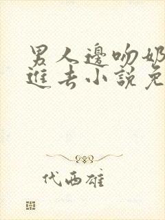 男人边吻奶边挵进去小说免费