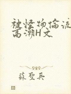 被怪物伦流澡到高潮H文