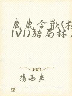 岁岁合欢(校园1V1)结局林岁
