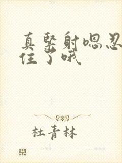 真紧射嗯忍哦不住了哦