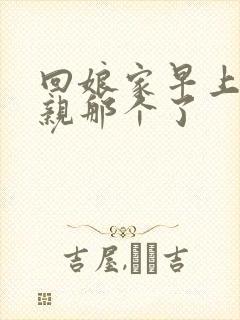 回娘家早上和父亲那个了