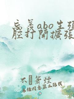 忘羡abo生殖腔打开扩张