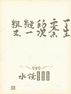 粗糙的要了一次又一次余生多喜欢