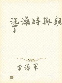 洗澡时与亲女伦了