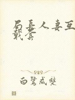 局长人妻互换不戴套