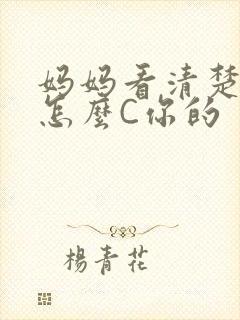 妈妈看清楚我是怎么C你的