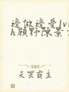 边做边爱1v1h顾野陈景书