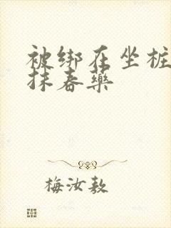 被绑在坐桩机上抹春药