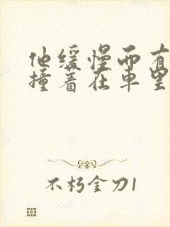 他缓慢而有力的撞着在车里