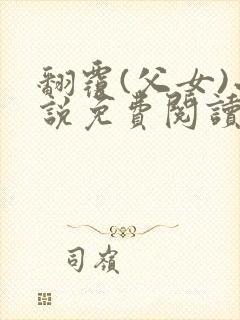 翻覆(父女)小说免费阅读笔趣阁