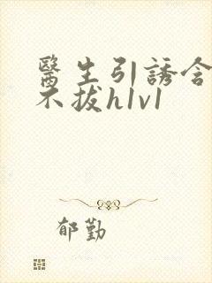 医生引诱含整夜不拔h1v1