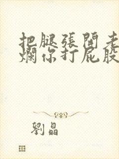 把腿张开老子臊烂你打屁股