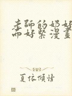 老师的奶好大下面好紧漫画