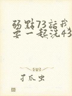 弱点73话我也要一起洗43321