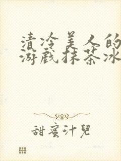 清冷美人的神奇游戏抹茶冰海棠沙