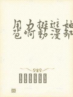 用力挺进她的花苞啊动漫邹菊