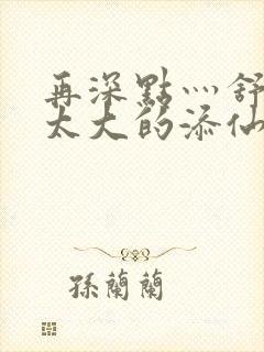 再深点灬舒服灬太大的添仙界篇完本感