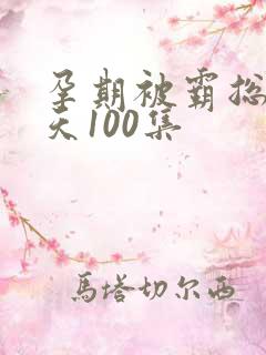 孕期被霸总宠上天100集