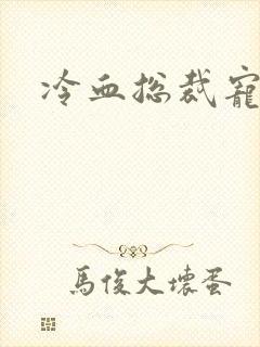 冷血总裁宠虐爱