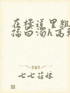 在楼道里粗大抽搐白浊h高干h