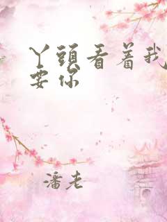 丫头看着我怎么要你