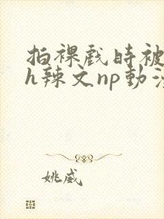 拍裸戏时被c了h辣文np动漫