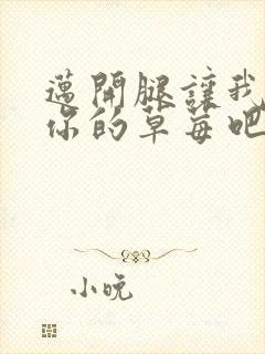 迈开腿让我尝尝你的草莓吧