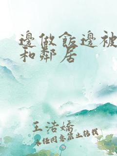 边做饭边被躁我和邻居