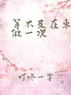 等不及在车里先做一次