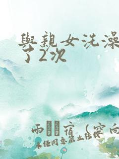 与亲女洗澡时伦了2次