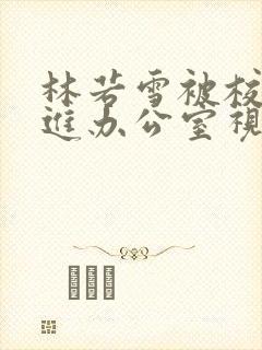 林若雪被校长抱进办公室视频