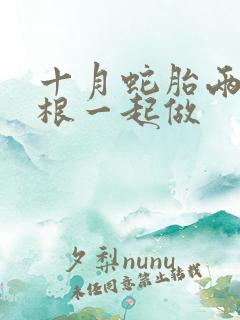 十月蛇胎两个蛇根一起做