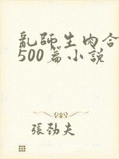 乱师生肉合集乱500篇小说