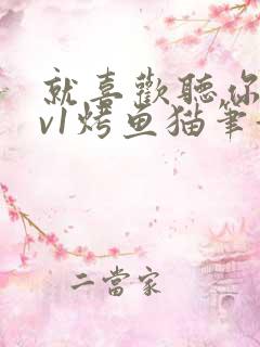 就喜欢听你叫1v1烤鱼猫笔趣阁