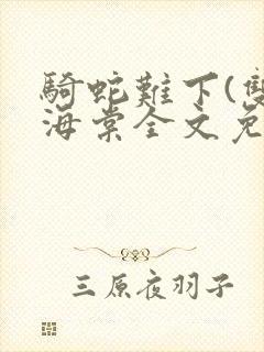 骑蛇难下(双)海棠全文免费阅读