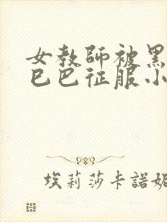 女教师被黑人大巳巴征服小说