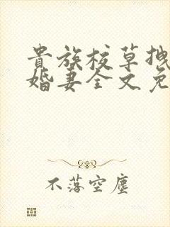 贵族校草拽拽未婚妻全文免费阅读