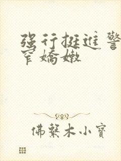 强行挺进警花紧窄娇嫩