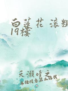 白莲花 滚粗 19楼
