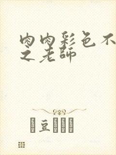 肉肉彩色不遮挡之老师