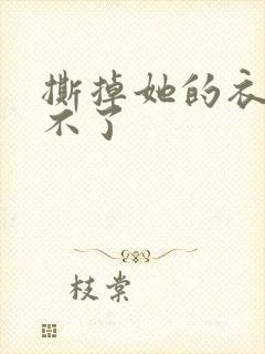 撕掉她的衣服玩不了