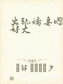 出轨娇妻嗯嗯奶好大