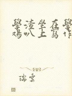 学渣坐在学霸的鸡叭上写作业文章