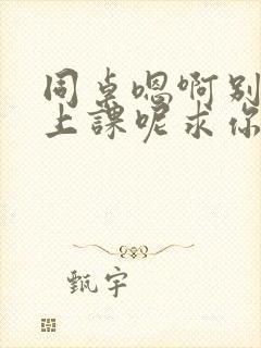 同桌嗯啊别吸了上课呢求你了