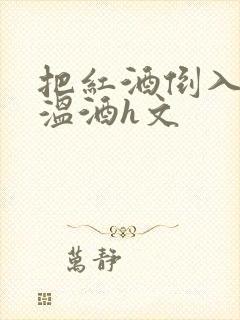把红酒倒入b里温酒h文