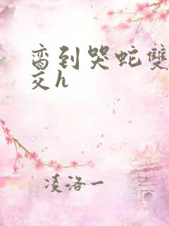 脔到哭蛇双根宫交h