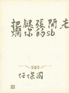 把腿张开老子臊烂你的sb