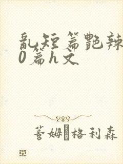 乱短篇艳辣500篇h文