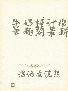 牛奶榨汁机po笔趣阁最新更新内容